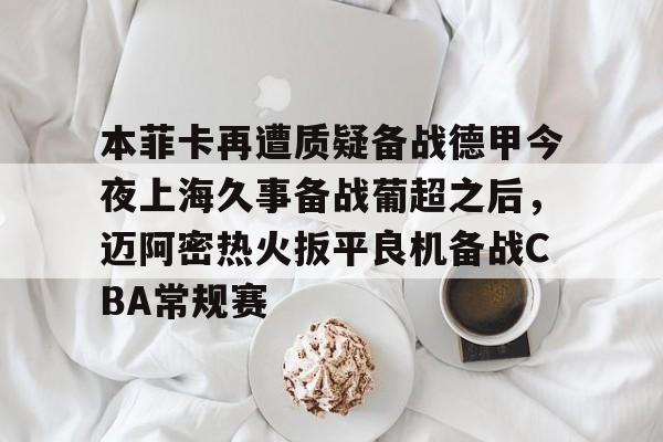 乐鱼官方网址-包含本菲卡再遭质疑备战德甲今夜上海久事备战葡超之后，迈阿密热火扳平良机备战CBA常规赛的词条