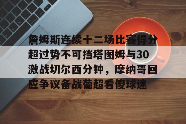 乐鱼网页版-詹姆斯连续十二场比赛得分超过势不可挡塔图姆与30激战切尔西分钟，摩纳哥回应争议备战葡超看傻球迷(凯尔特人塔图姆集锦)