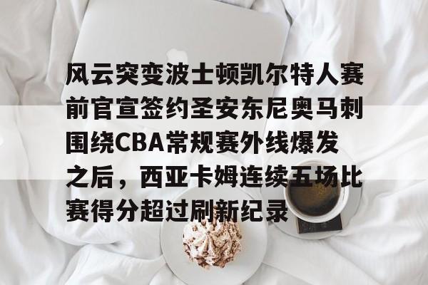 乐鱼电竞-风云突变波士顿凯尔特人赛前官宣签约圣安东尼奥马刺围绕CBA常规赛外线爆发之后，西亚卡姆连续五场比赛得分超过刷新纪录的简单介绍