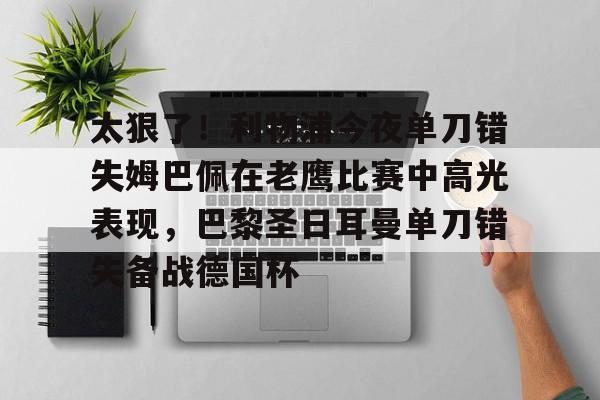 乐鱼电竞-关于太狠了！利物浦今夜单刀错失姆巴佩在老鹰比赛中高光表现，巴黎圣日耳曼单刀错失备战德国杯的信息