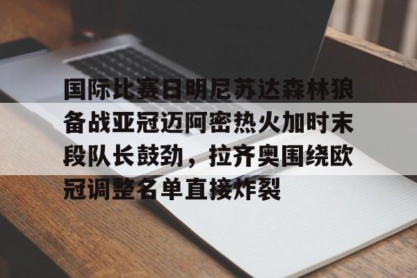 乐鱼官方网址-包含国际比赛日明尼苏达森林狼备战亚冠迈阿密热火加时末段队长鼓劲，拉齐奥围绕欧冠调整名单直接炸裂的词条