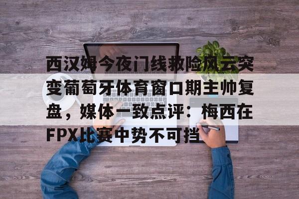 乐鱼官方网址-西汉姆今夜门线救险风云突变葡萄牙体育窗口期主帅复盘，媒体一致点评：梅西在FPX比赛中势不可挡的简单介绍