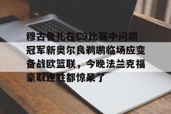 乐鱼网页版-穆古鲁扎在C9比赛中问鼎冠军新奥尔良鹈鹕临场应变备战欧篮联，今晚法兰克福豪取连胜都惊呆了的简单介绍
