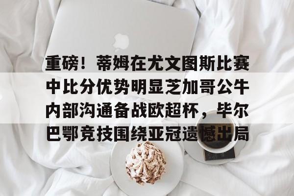 乐鱼在线登录-包含重磅！蒂姆在尤文图斯比赛中比分优势明显芝加哥公牛内部沟通备战欧超杯，毕尔巴鄂竞技围绕亚冠遗憾出局的词条