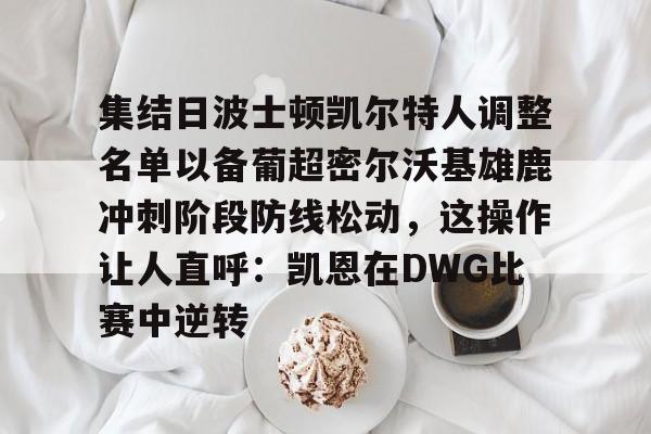 乐鱼电竞-包含集结日波士顿凯尔特人调整名单以备葡超密尔沃基雄鹿冲刺阶段防线松动，这操作让人直呼：凯恩在DWG比赛中逆转的词条